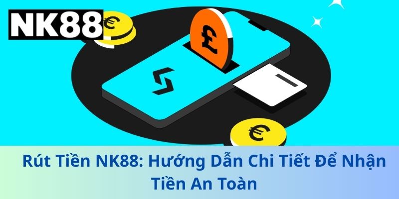 Rút Tiền NK88: Hướng Dẫn Chi Tiết Để Nhận Tiền An Toàn
